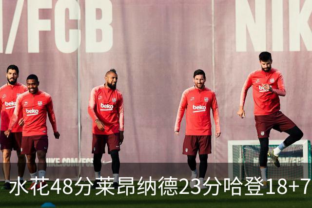 水花48分莱昂纳德23分哈登18+7 勇士力克快船